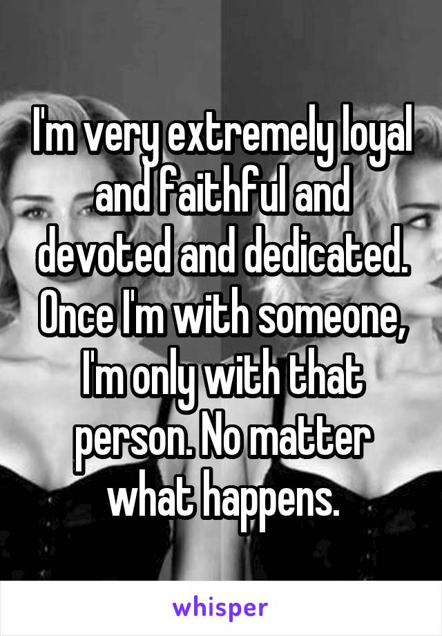 I'm very extremely loyal and faithful and devoted and dedicated. Once I'm with someone, I'm only with that person. No matter what happens.