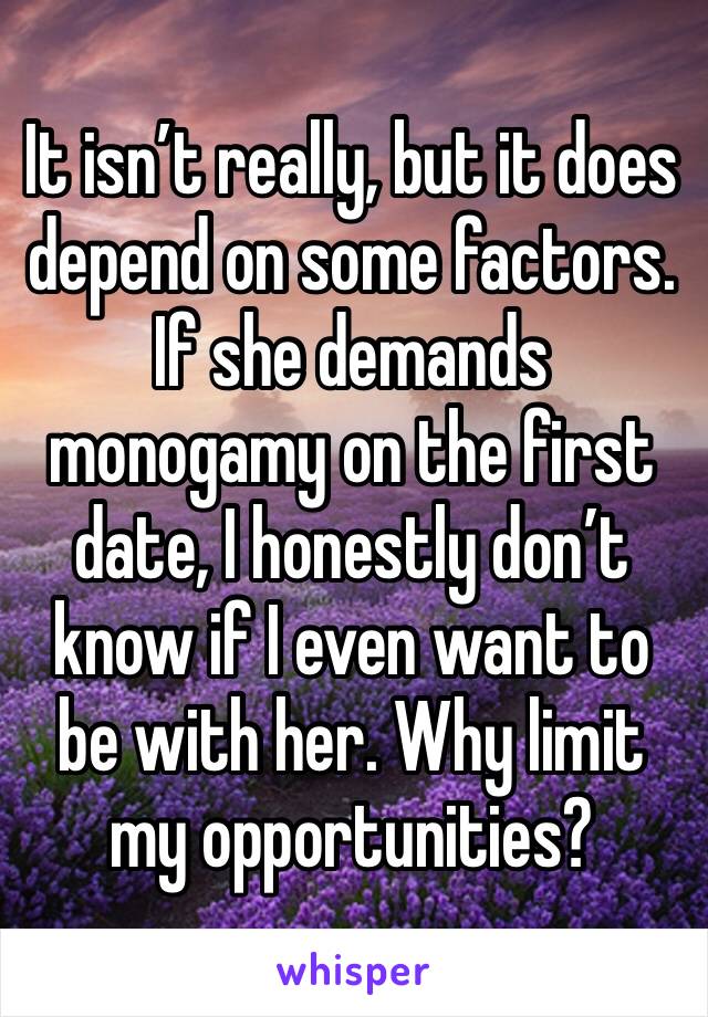 It isn’t really, but it does depend on some factors. If she demands monogamy on the first date, I honestly don’t know if I even want to be with her. Why limit my opportunities?