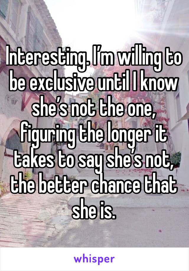 Interesting. I’m willing to be exclusive until I know she’s not the one, figuring the longer it takes to say she’s not, the better chance that she is.