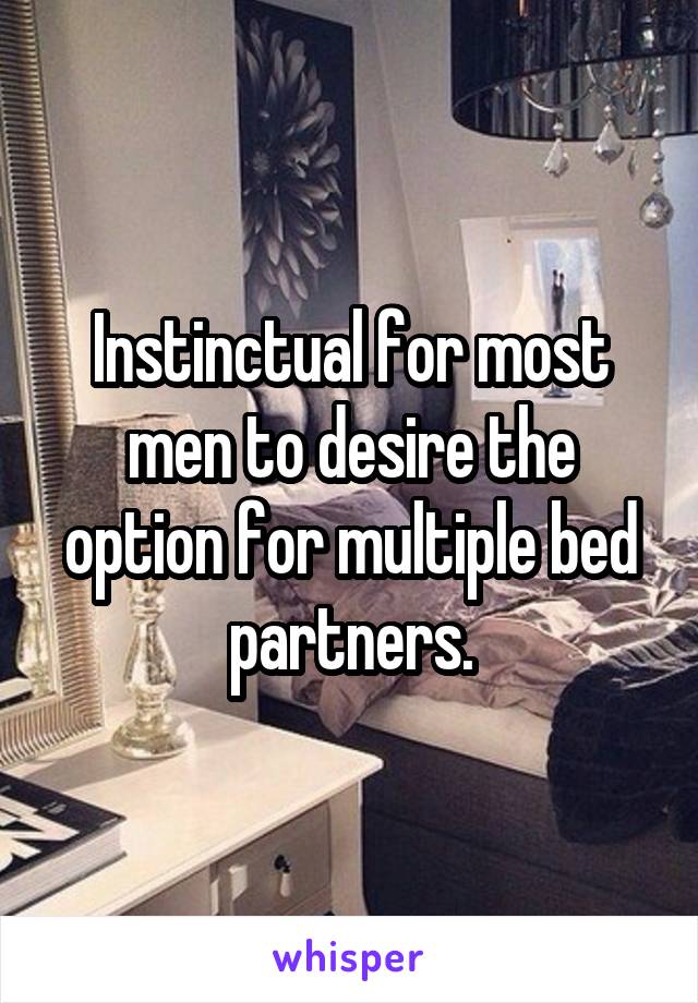 Instinctual for most men to desire the option for multiple bed partners.