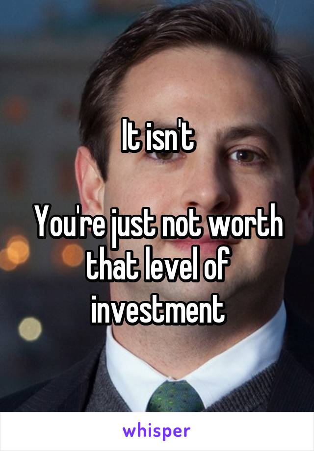 It isn't

You're just not worth that level of investment