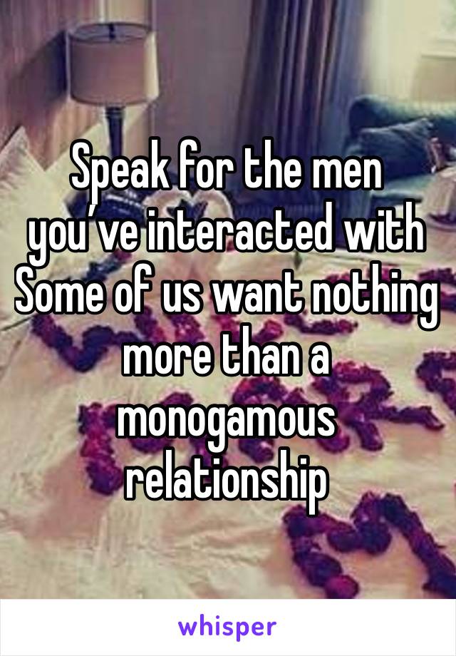 Speak for the men you’ve interacted with
Some of us want nothing more than a monogamous relationship