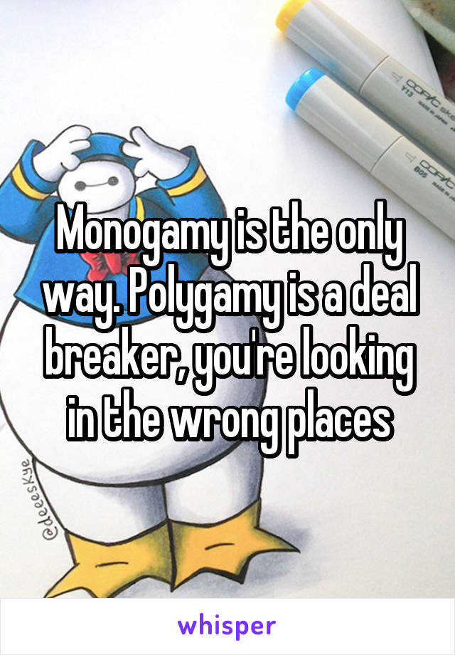 Monogamy is the only way. Polygamy is a deal breaker, you're looking in the wrong places