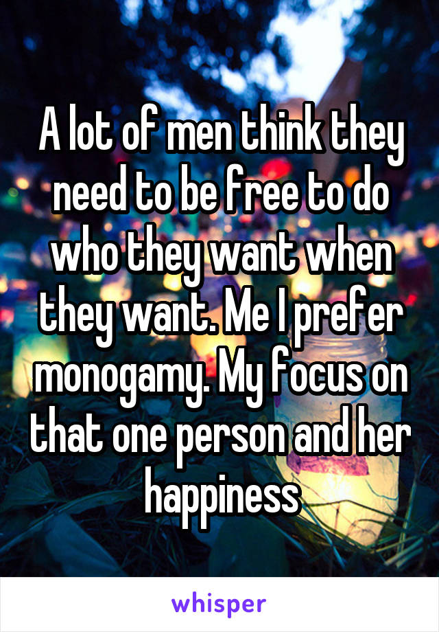 A lot of men think they need to be free to do who they want when they want. Me I prefer monogamy. My focus on that one person and her happiness