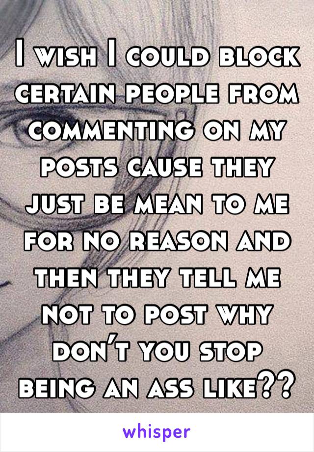 I wish I could block certain people from commenting on my posts cause they just be mean to me for no reason and then they tell me not to post why don’t you stop being an ass like??