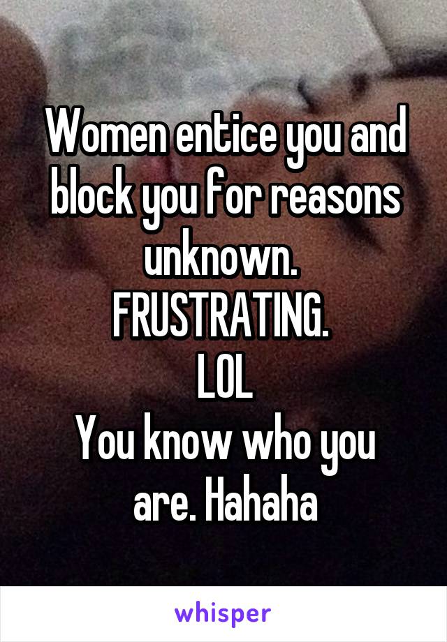 Women entice you and block you for reasons unknown. 
FRUSTRATING. 
LOL
You know who you are. Hahaha