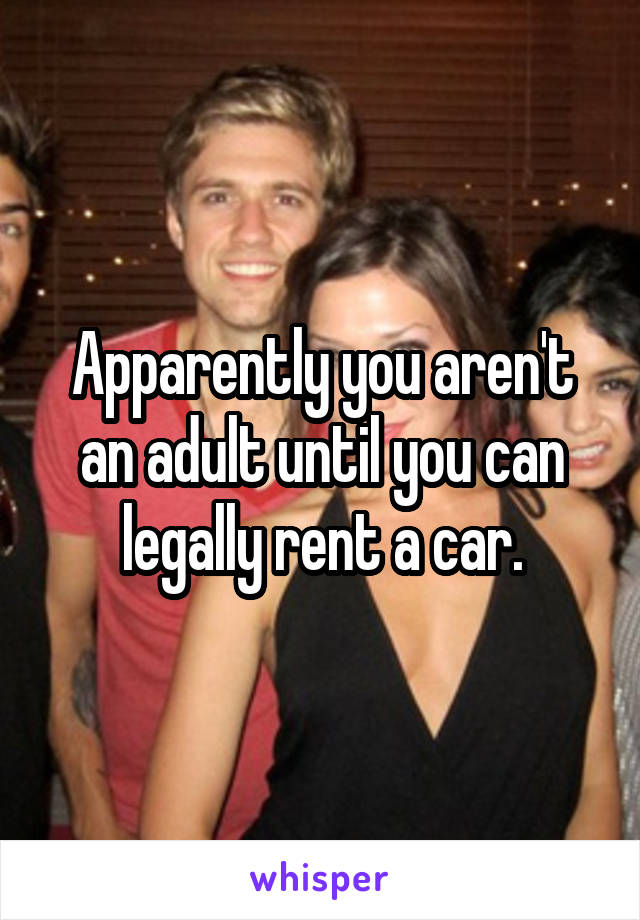 Apparently you aren't an adult until you can legally rent a car.