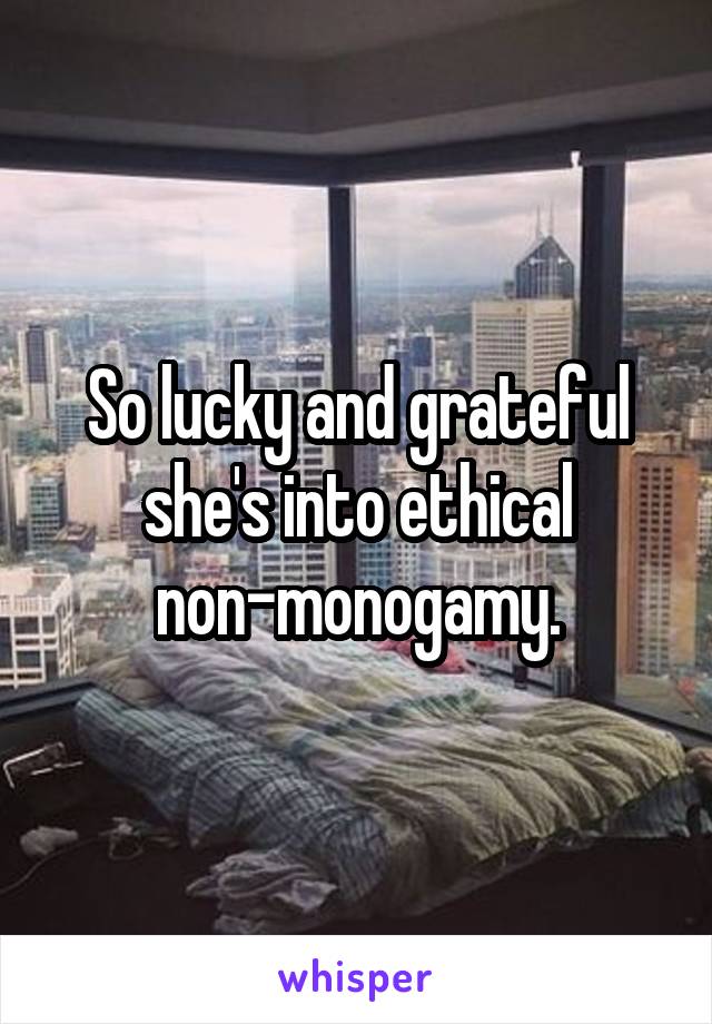 So lucky and grateful she's into ethical non-monogamy.