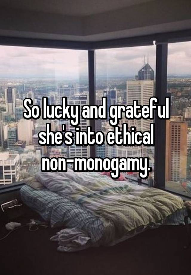 So lucky and grateful she's into ethical non-monogamy.