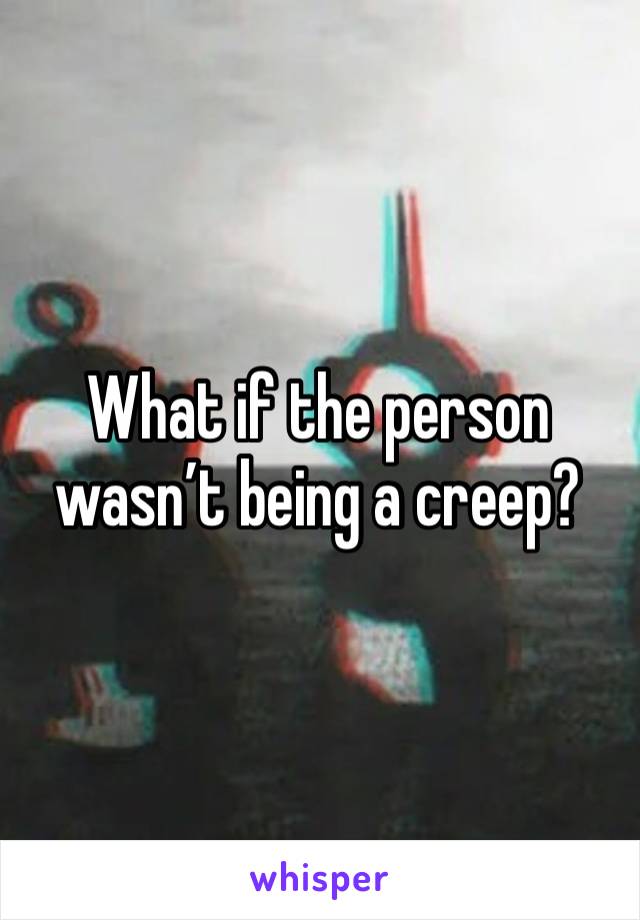 What if the person wasn’t being a creep?