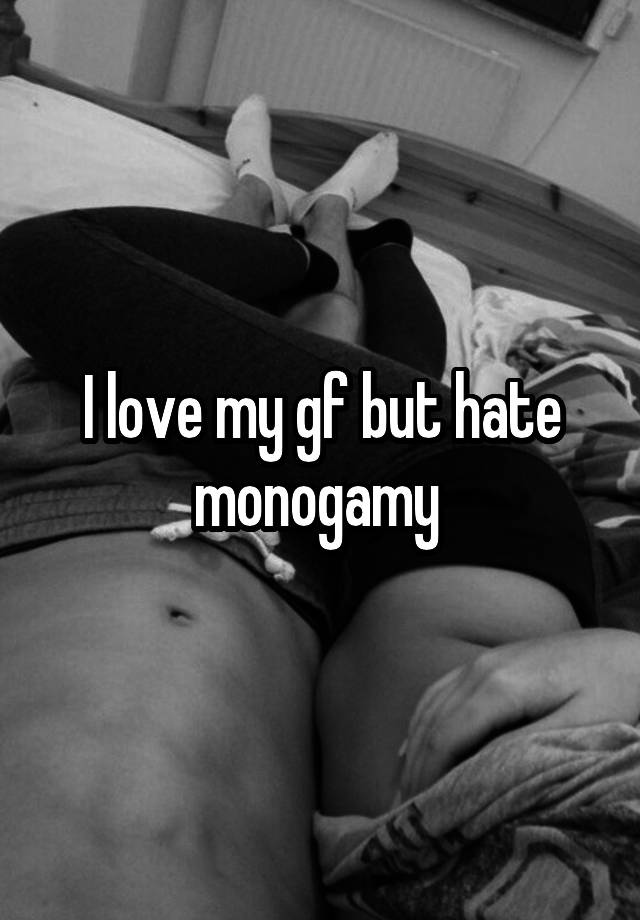 I love my gf but hate monogamy 