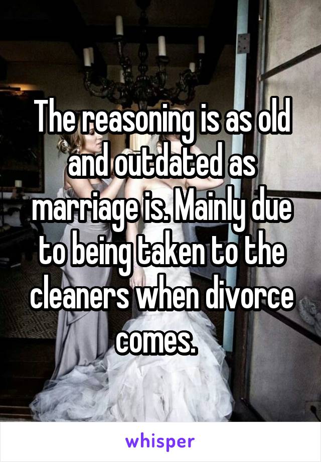 The reasoning is as old and outdated as marriage is. Mainly due to being taken to the cleaners when divorce comes.  