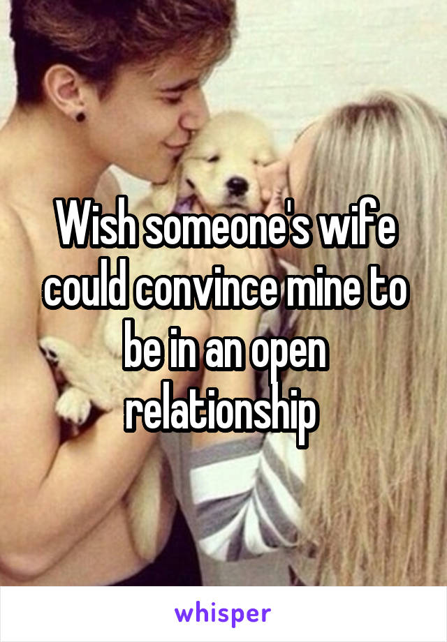 Wish someone's wife could convince mine to be in an open relationship 