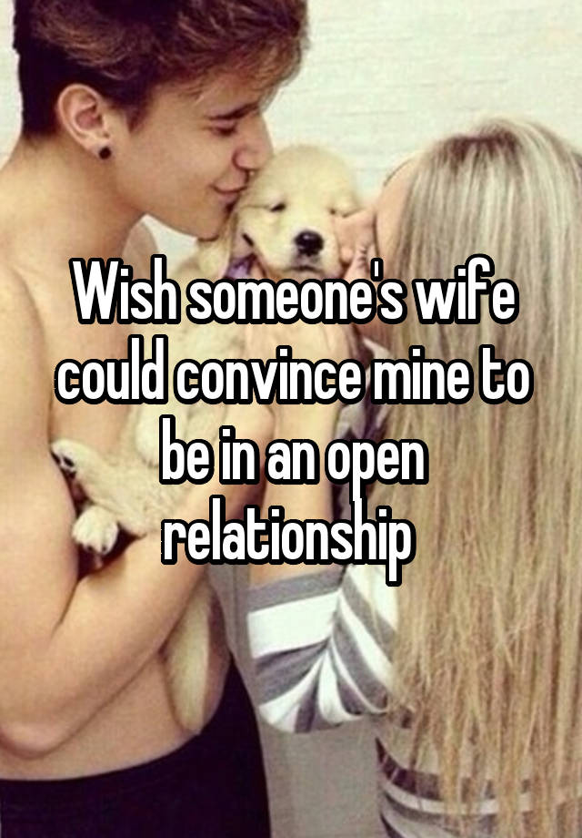 Wish someone's wife could convince mine to be in an open relationship 