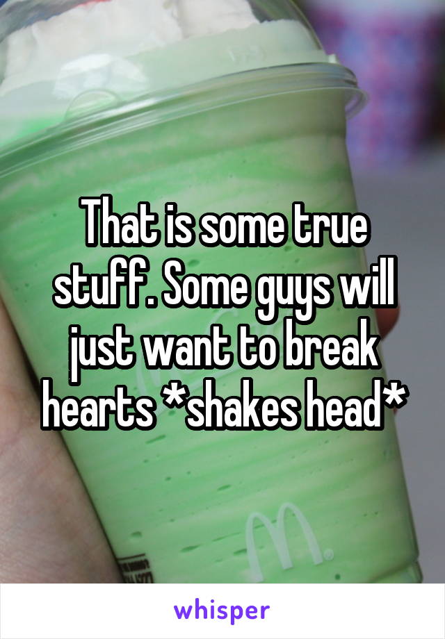 That is some true stuff. Some guys will just want to break hearts *shakes head*