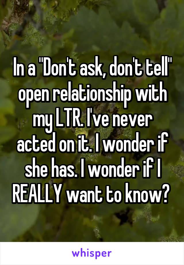 In a "Don't ask, don't tell" open relationship with my LTR. I've never acted on it. I wonder if she has. I wonder if I REALLY want to know? 