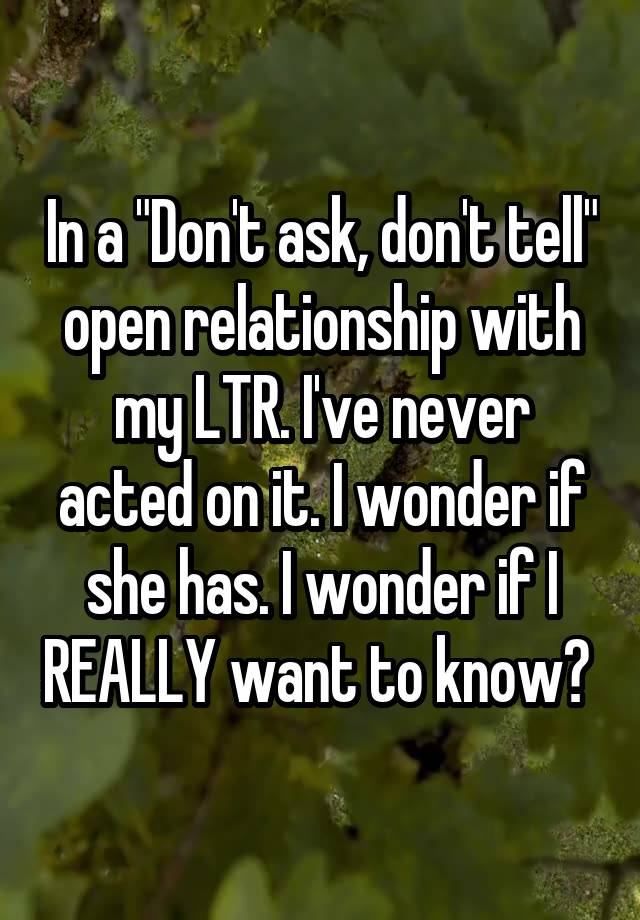 In a "Don't ask, don't tell" open relationship with my LTR. I've never acted on it. I wonder if she has. I wonder if I REALLY want to know? 