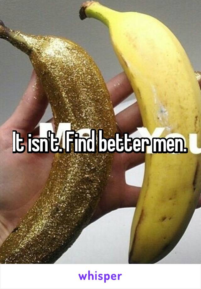 It isn't. Find better men. 