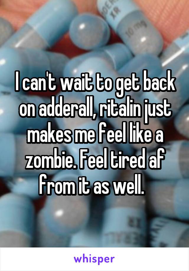 I can't wait to get back on adderall, ritalin just makes me feel like a zombie. Feel tired af from it as well.  