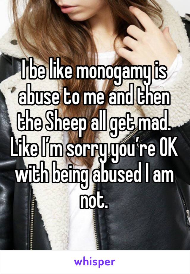 I be like monogamy is abuse to me and then the Sheep all get mad. Like I’m sorry you’re OK with being abused I am not. 