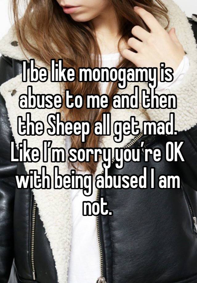 I be like monogamy is abuse to me and then the Sheep all get mad. Like I’m sorry you’re OK with being abused I am not. 