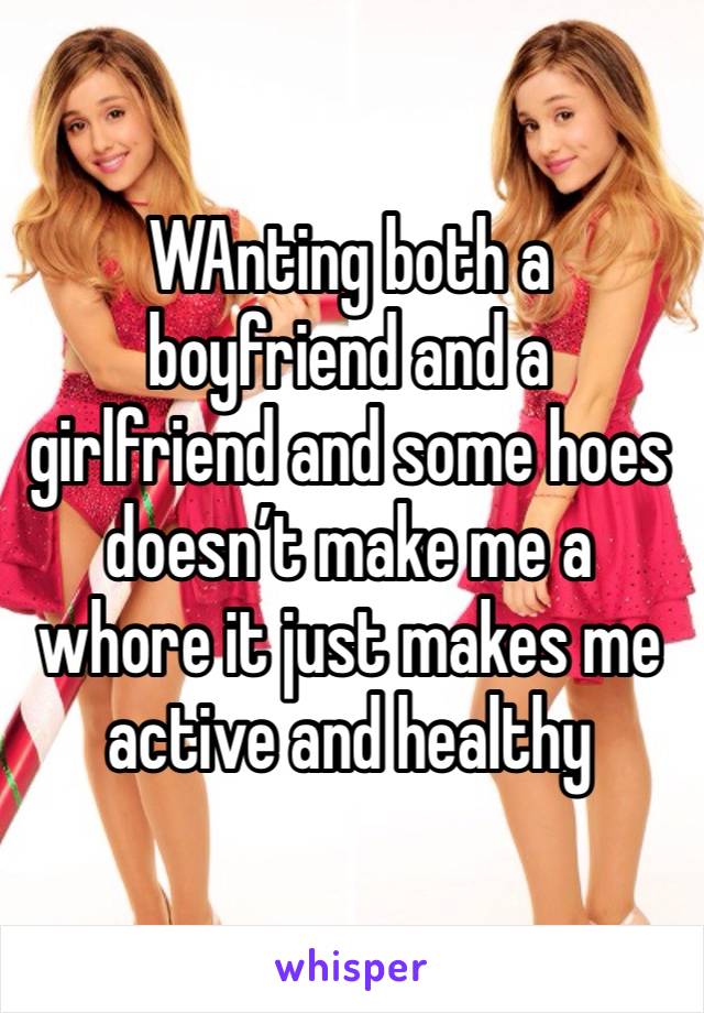 WAnting both a boyfriend and a girlfriend and some hoes doesn’t make me a whore it just makes me active and healthy 