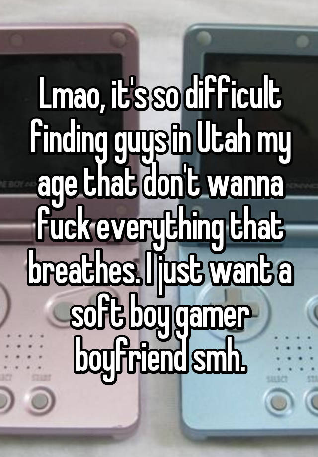 Lmao, it's so difficult finding guys in Utah my age that don't wanna fuck everything that breathes. I just want a soft boy gamer boyfriend smh.