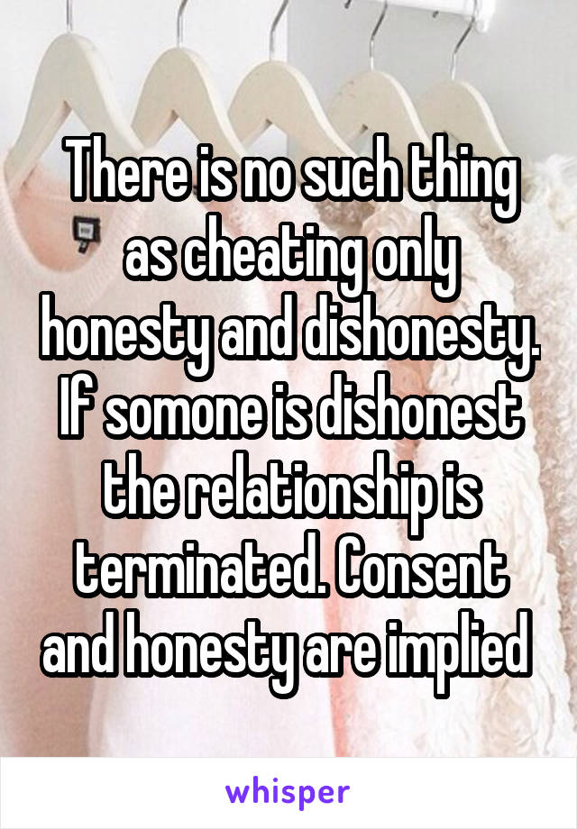 There is no such thing as cheating only honesty and dishonesty. If somone is dishonest the relationship is terminated. Consent and honesty are implied 