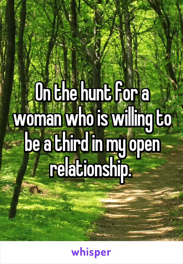 On the hunt for a woman who is willing to be a third in my open relationship. 