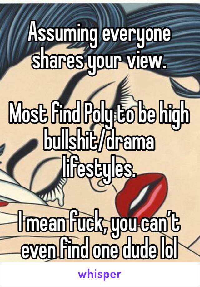 Assuming everyone shares your view. 

Most find Poly to be high bullshit/drama lifestyles.

I mean fuck, you can’t even find one dude lol