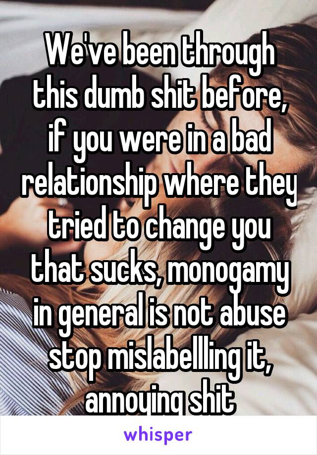 We've been through this dumb shit before, if you were in a bad relationship where they tried to change you that sucks, monogamy in general is not abuse stop mislabellling it, annoying shit