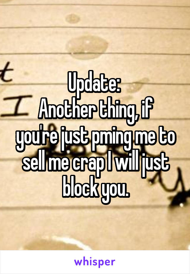 Update: 
Another thing, if you're just pming me to sell me crap I will just block you.