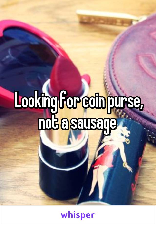 Looking for coin purse, not a sausage 