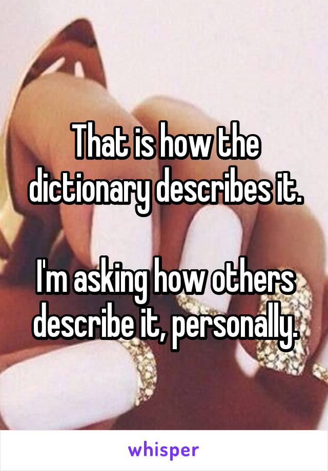 That is how the dictionary describes it.

I'm asking how others describe it, personally.