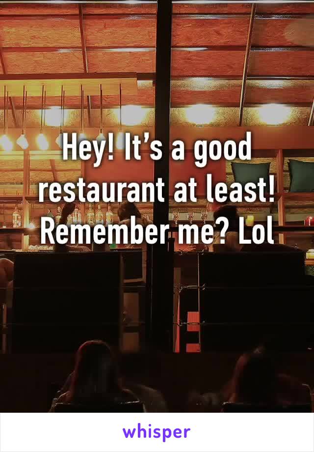 Hey! It’s a good restaurant at least! Remember me? Lol