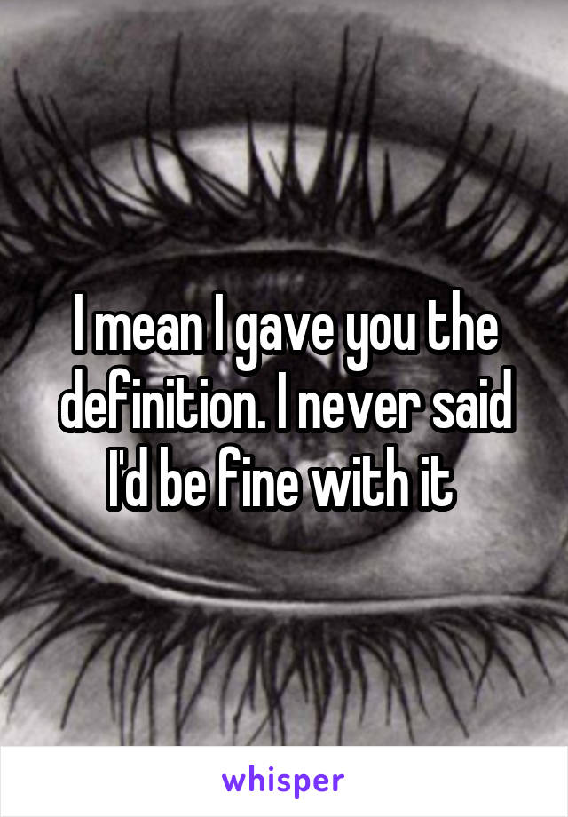 I mean I gave you the definition. I never said I'd be fine with it 