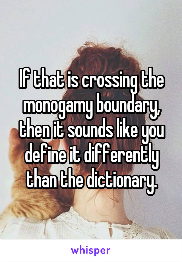 If that is crossing the monogamy boundary, then it sounds like you define it differently than the dictionary.