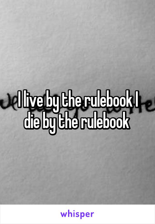 I live by the rulebook I die by the rulebook 