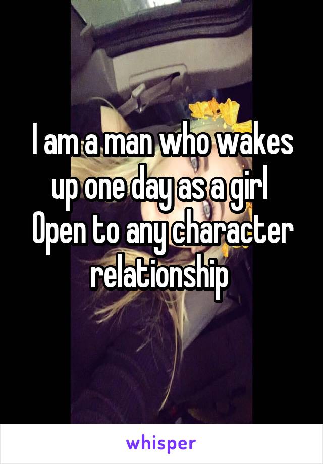 I am a man who wakes up one day as a girl 
Open to any character relationship 
