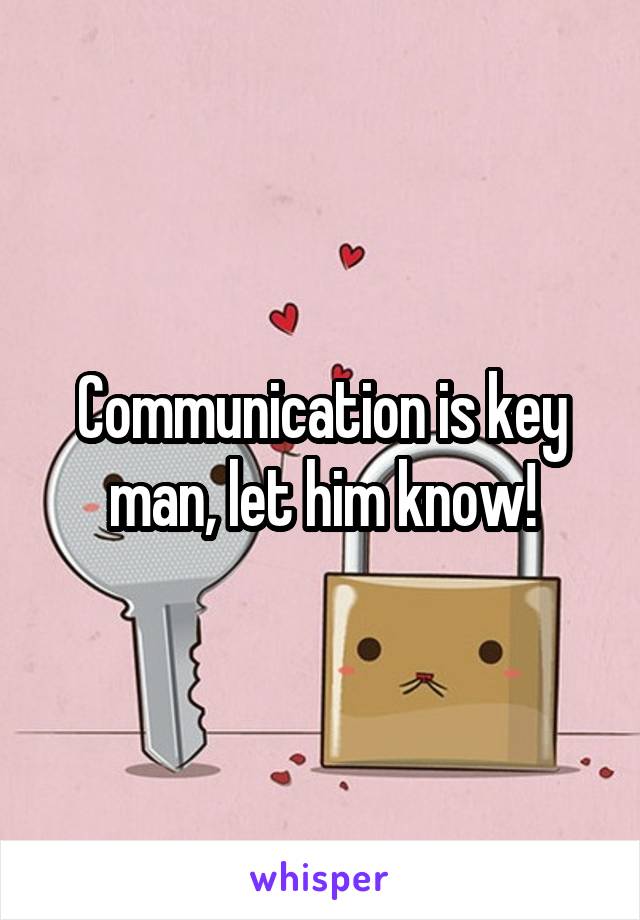 Communication is key man, let him know!