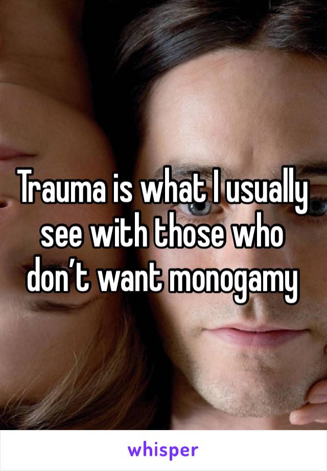 Trauma is what I usually see with those who don’t want monogamy