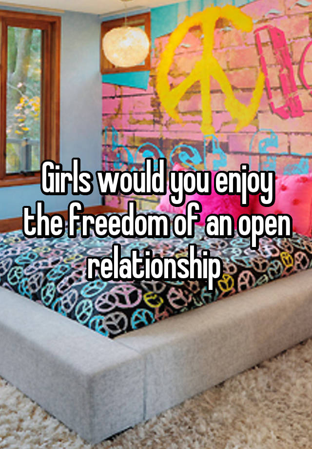 Girls would you enjoy the freedom of an open relationship 