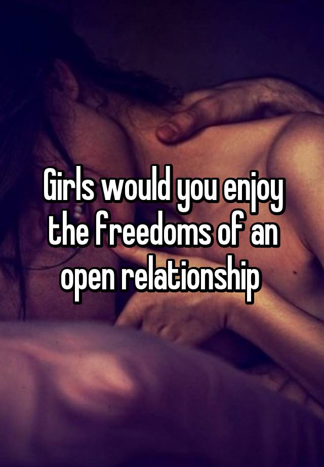 Girls would you enjoy the freedoms of an open relationship 