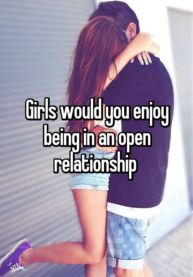 Girls would you enjoy being in an open relationship 