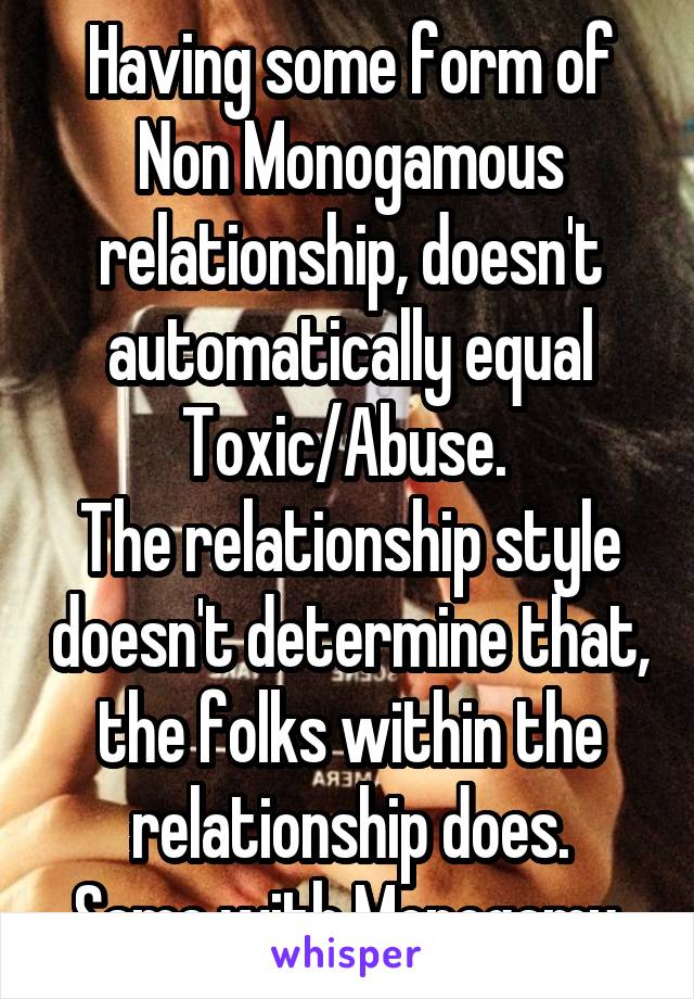 Having some form of Non Monogamous relationship, doesn't automatically equal Toxic/Abuse. 
The relationship style doesn't determine that, the folks within the relationship does.
Same with Monogamy.