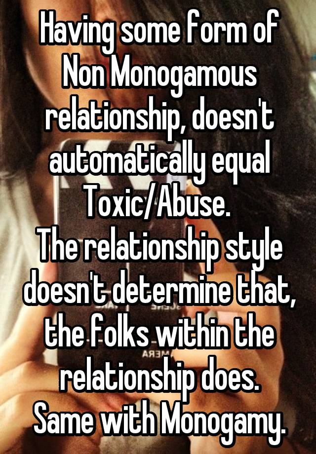 Having some form of Non Monogamous relationship, doesn't automatically equal Toxic/Abuse. 
The relationship style doesn't determine that, the folks within the relationship does.
Same with Monogamy.