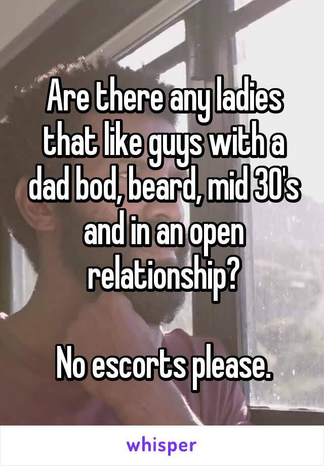 Are there any ladies that like guys with a dad bod, beard, mid 30's and in an open relationship?

No escorts please.