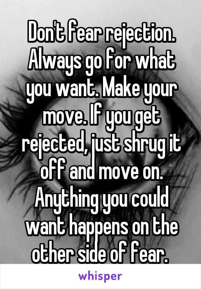 Don't fear rejection. Always go for what you want. Make your move. If you get rejected, just shrug it off and move on. Anything you could want happens on the other side of fear. 