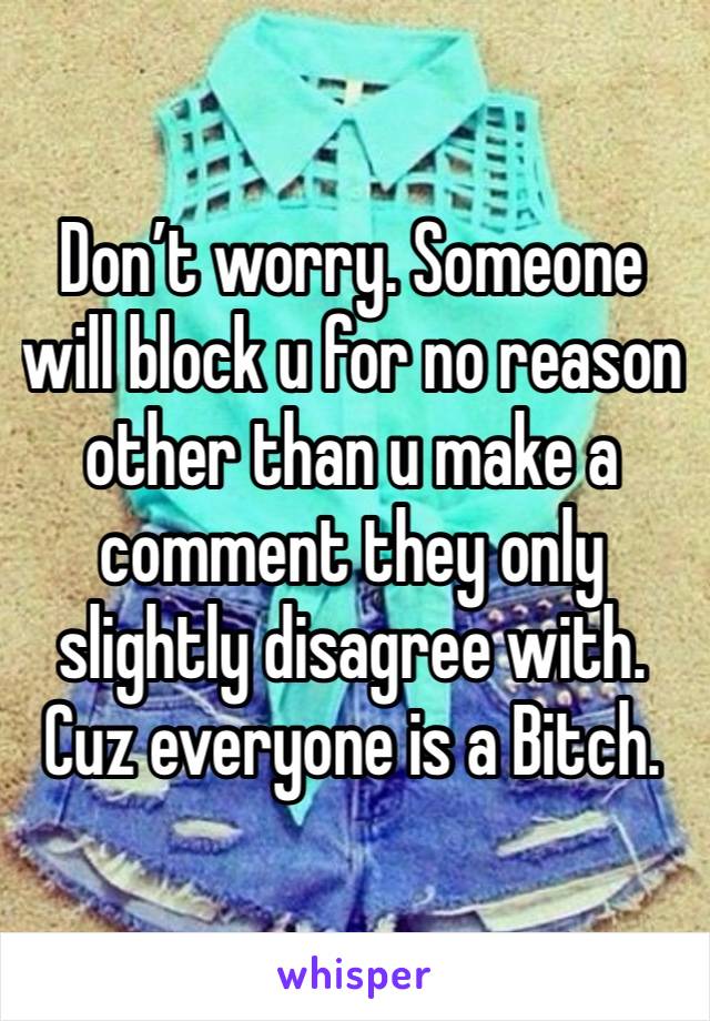 Don’t worry. Someone will block u for no reason other than u make a comment they only slightly disagree with. Cuz everyone is a Bitch. 