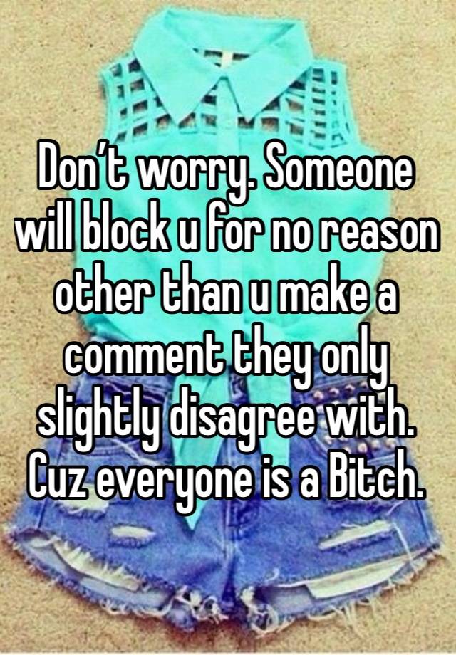 Don’t worry. Someone will block u for no reason other than u make a comment they only slightly disagree with. Cuz everyone is a Bitch. 